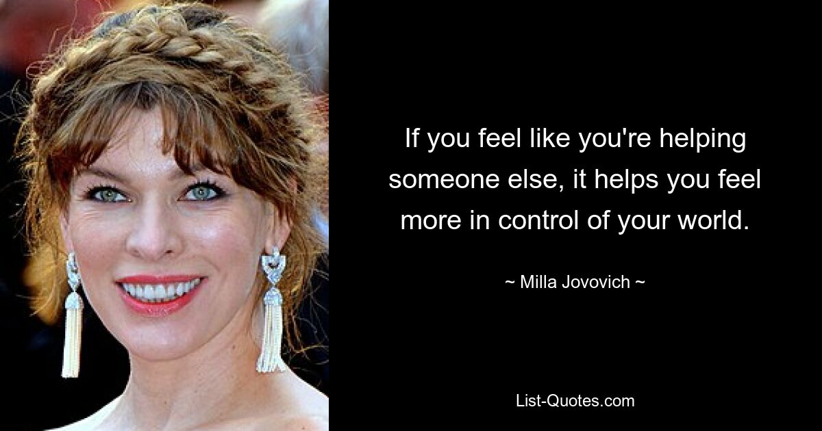 If you feel like you're helping someone else, it helps you feel more in control of your world. — © Milla Jovovich