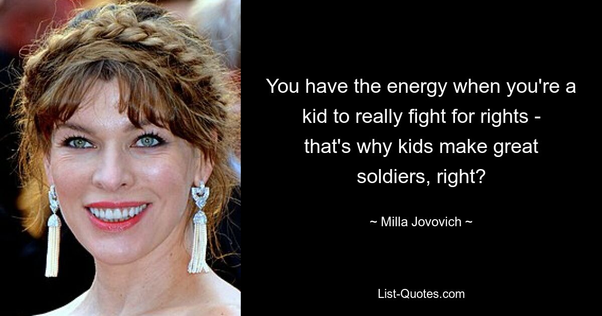 You have the energy when you're a kid to really fight for rights - that's why kids make great soldiers, right? — © Milla Jovovich