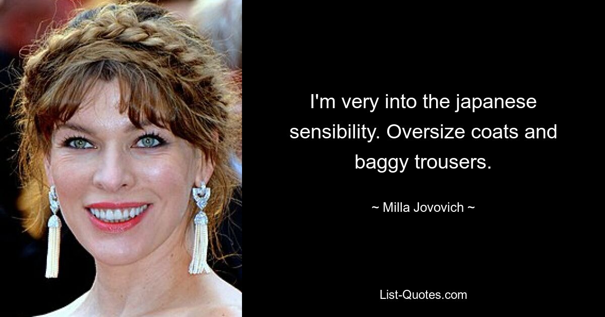 I'm very into the japanese sensibility. Oversize coats and baggy trousers. — © Milla Jovovich