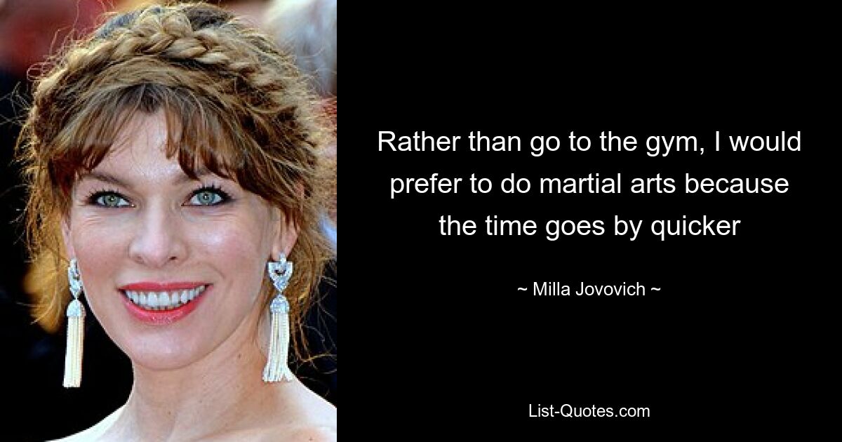 Rather than go to the gym, I would prefer to do martial arts because the time goes by quicker — © Milla Jovovich