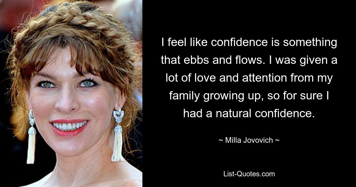 I feel like confidence is something that ebbs and flows. I was given a lot of love and attention from my family growing up, so for sure I had a natural confidence. — © Milla Jovovich