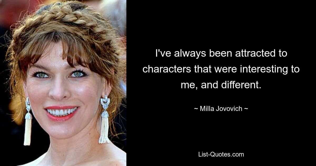 I've always been attracted to characters that were interesting to me, and different. — © Milla Jovovich