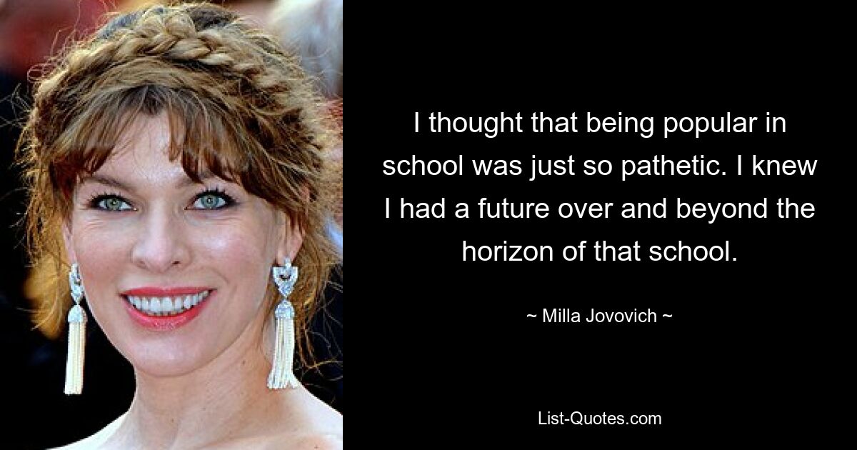 I thought that being popular in school was just so pathetic. I knew I had a future over and beyond the horizon of that school. — © Milla Jovovich