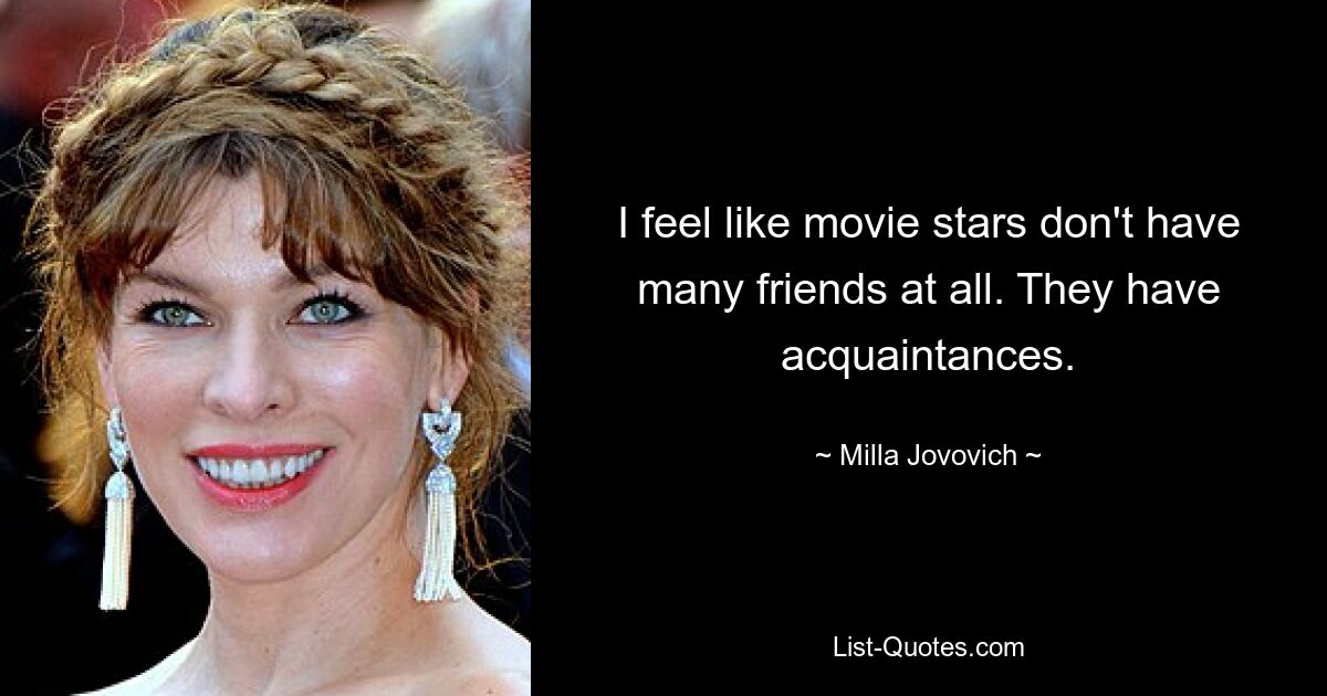 I feel like movie stars don't have many friends at all. They have acquaintances. — © Milla Jovovich