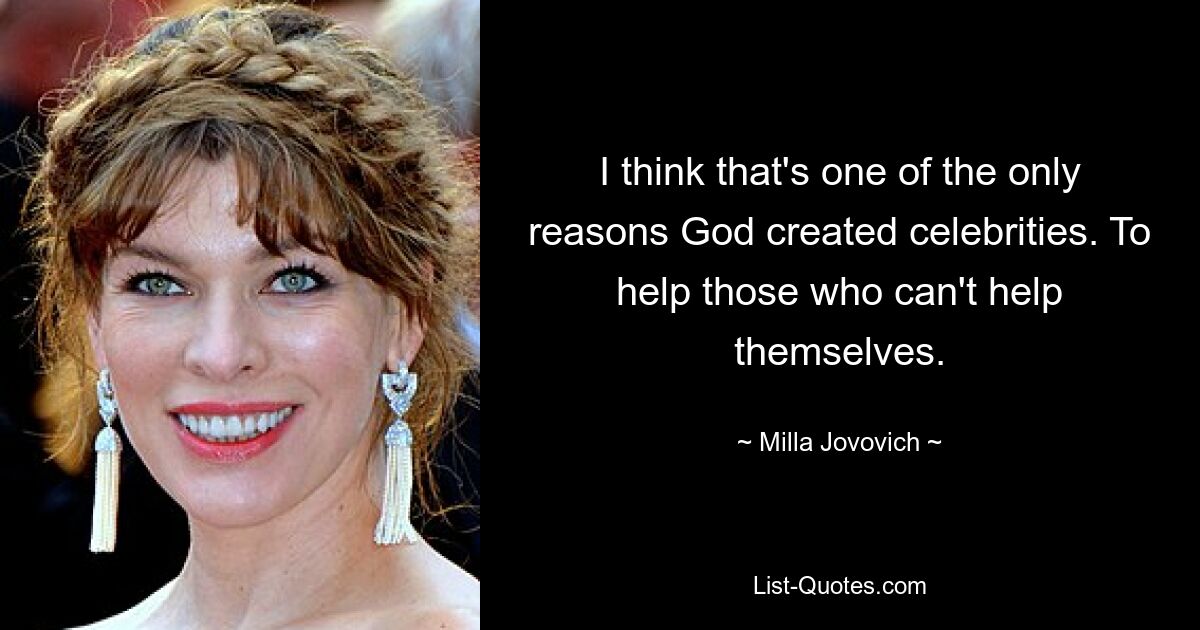 I think that's one of the only reasons God created celebrities. To help those who can't help themselves. — © Milla Jovovich