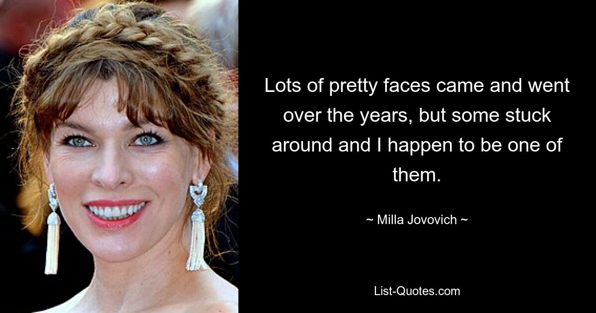 Lots of pretty faces came and went over the years, but some stuck around and I happen to be one of them. — © Milla Jovovich