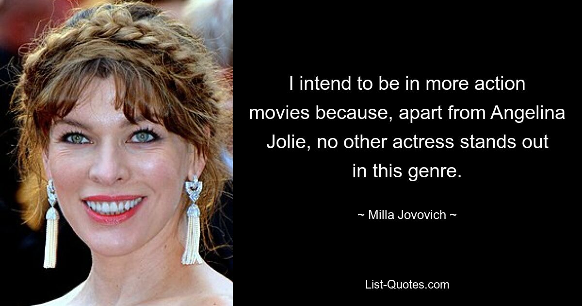 I intend to be in more action movies because, apart from Angelina Jolie, no other actress stands out in this genre. — © Milla Jovovich