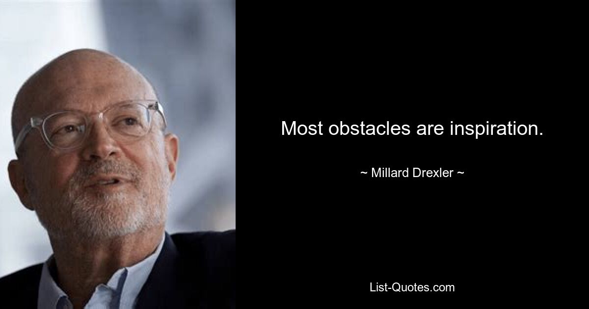 Most obstacles are inspiration. — © Millard Drexler