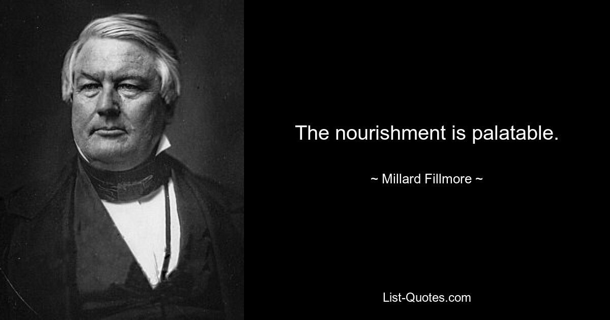 The nourishment is palatable. — © Millard Fillmore