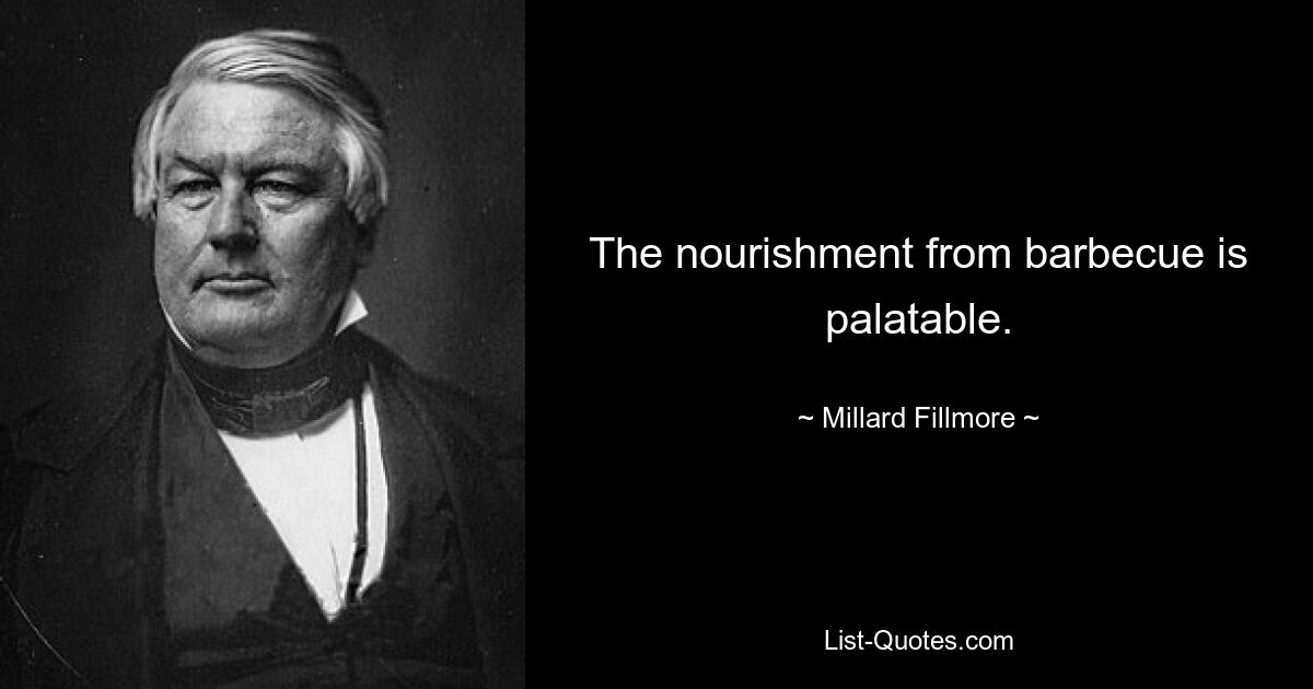 The nourishment from barbecue is palatable. — © Millard Fillmore