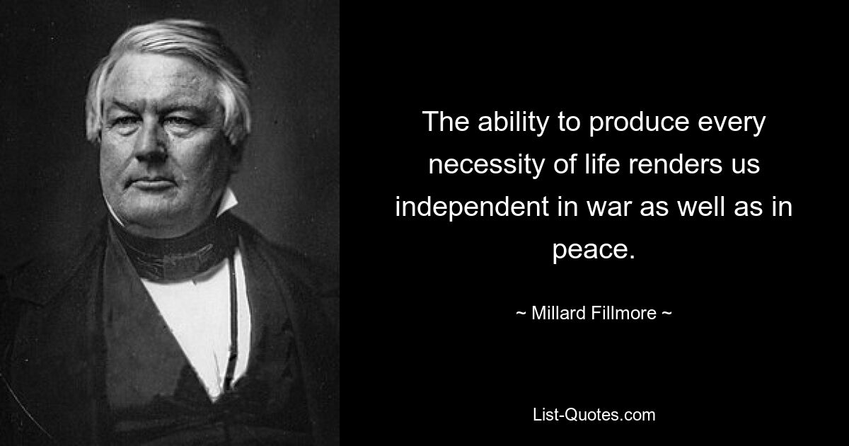 The ability to produce every necessity of life renders us independent in war as well as in peace. — © Millard Fillmore