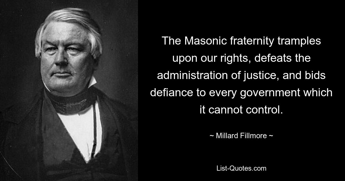 The Masonic fraternity tramples upon our rights, defeats the administration of justice, and bids defiance to every government which it cannot control. — © Millard Fillmore