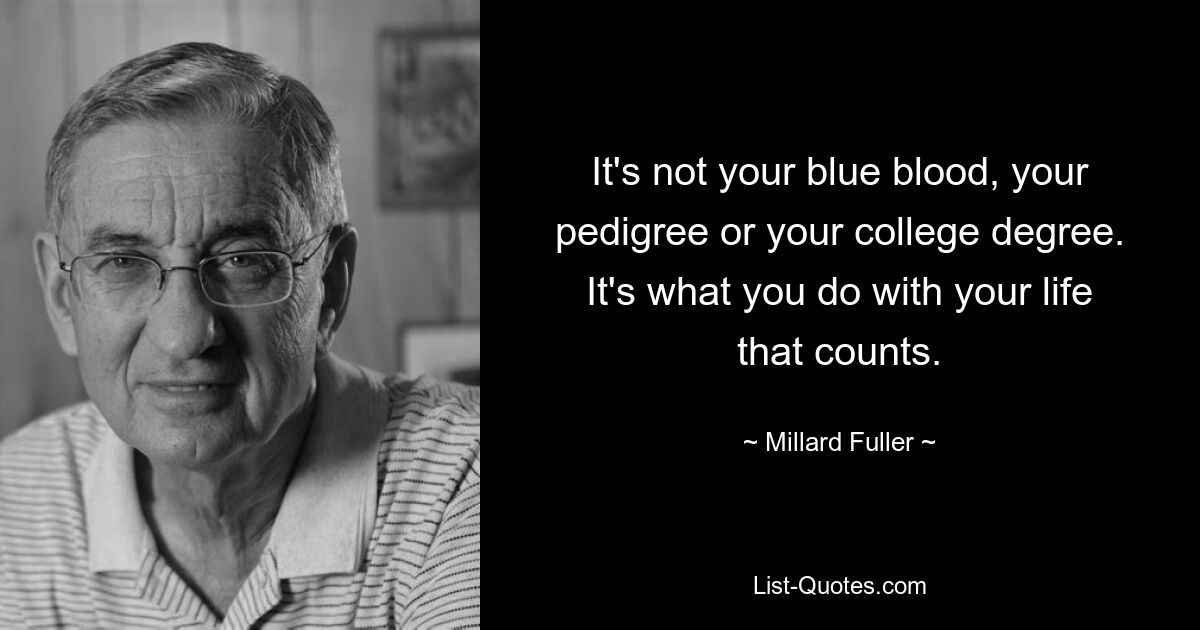 It's not your blue blood, your pedigree or your college degree. It's what you do with your life that counts. — © Millard Fuller