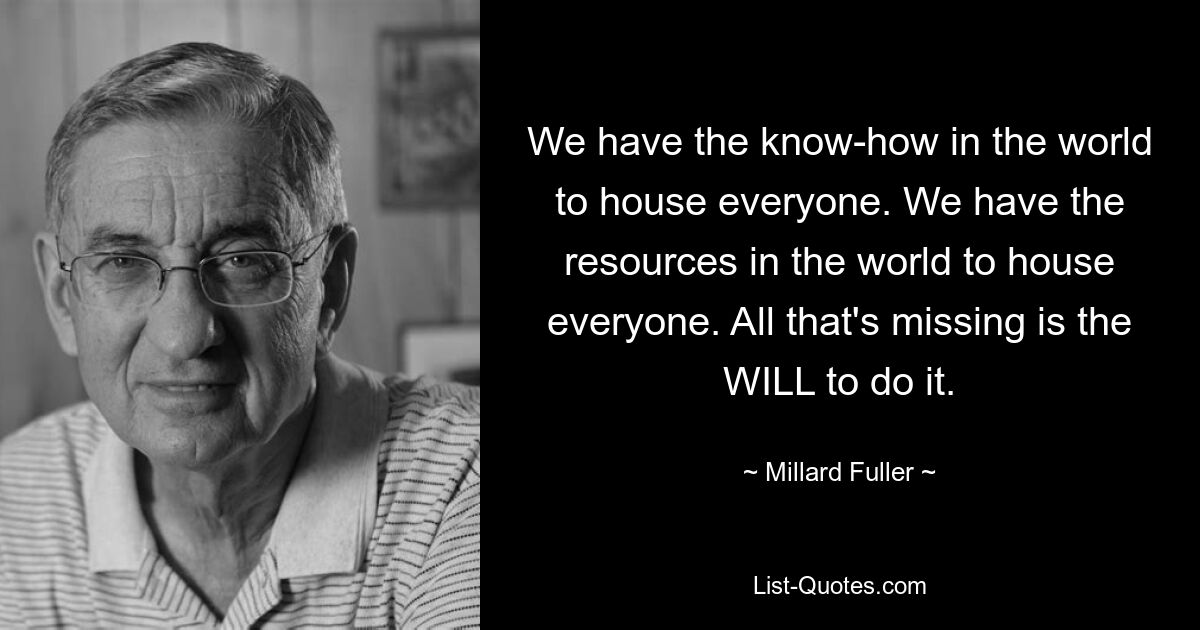 We have the know-how in the world to house everyone. We have the resources in the world to house everyone. All that's missing is the WILL to do it. — © Millard Fuller