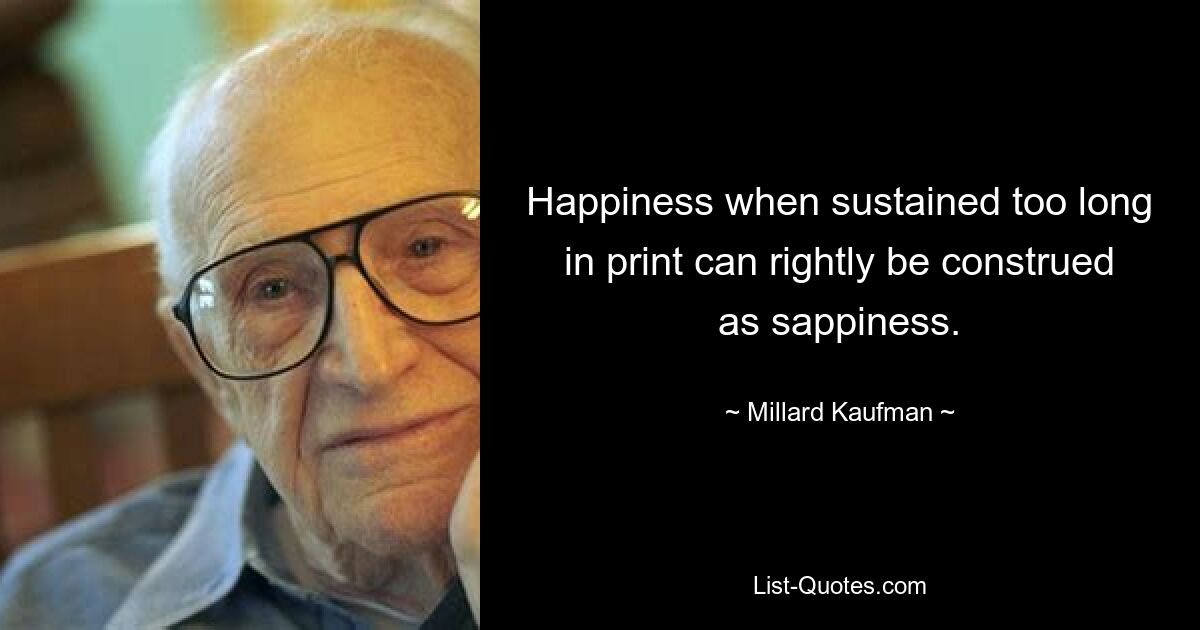 Happiness when sustained too long in print can rightly be construed as sappiness. — © Millard Kaufman