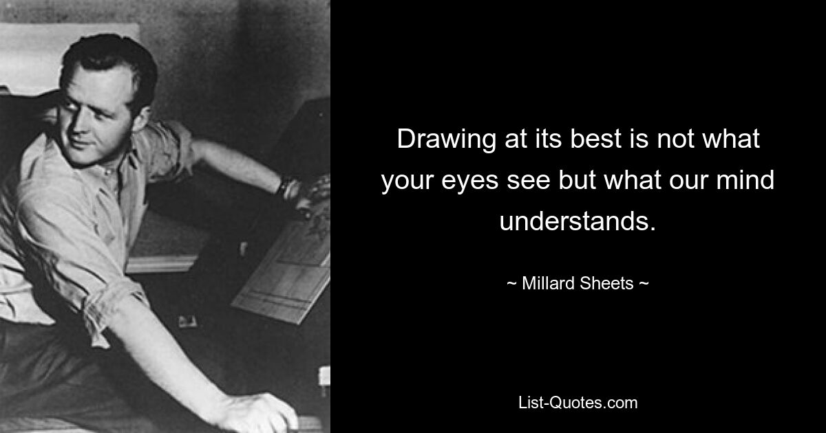 Drawing at its best is not what your eyes see but what our mind understands. — © Millard Sheets