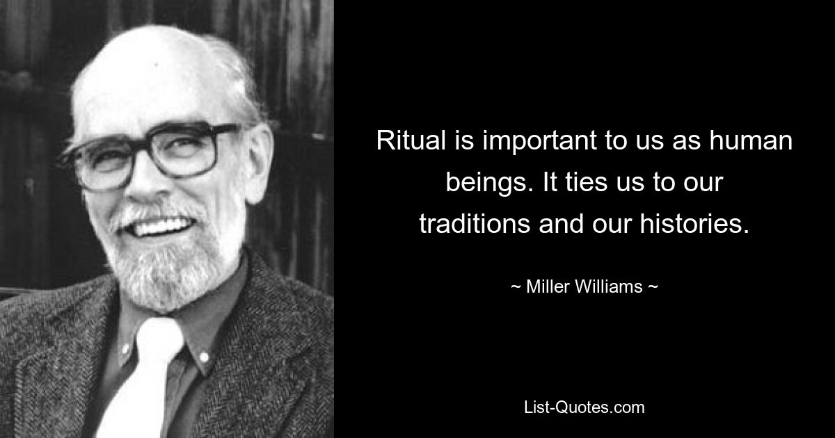 Ritual is important to us as human beings. It ties us to our traditions and our histories. — © Miller Williams