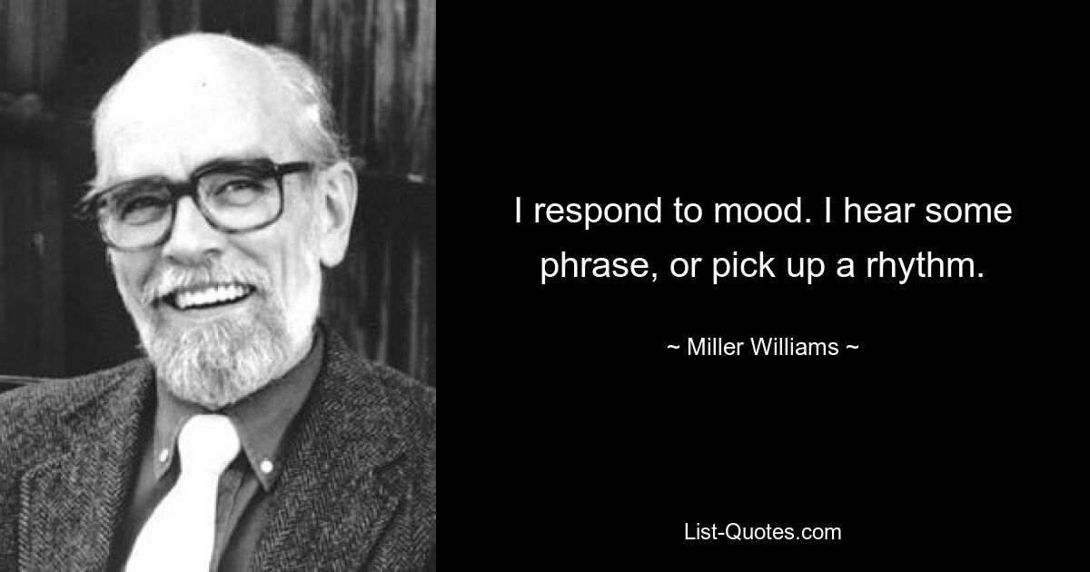 I respond to mood. I hear some phrase, or pick up a rhythm. — © Miller Williams