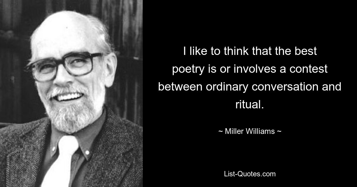 I like to think that the best poetry is or involves a contest between ordinary conversation and ritual. — © Miller Williams