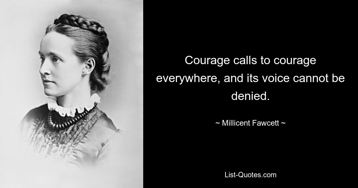 Courage calls to courage everywhere, and its voice cannot be denied. — © Millicent Fawcett