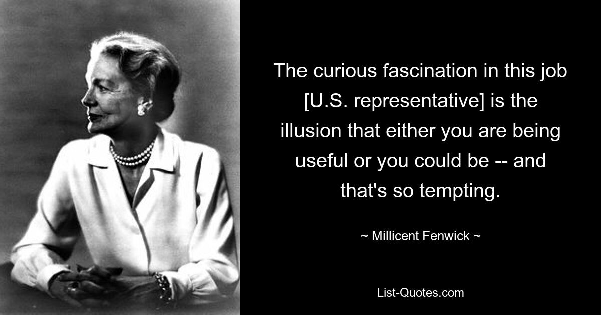 The curious fascination in this job [U.S. representative] is the illusion that either you are being useful or you could be -- and that's so tempting. — © Millicent Fenwick