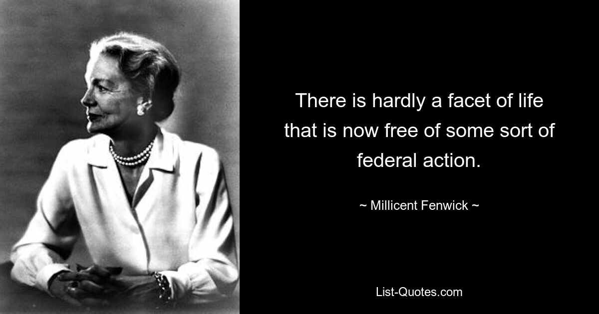 There is hardly a facet of life that is now free of some sort of federal action. — © Millicent Fenwick