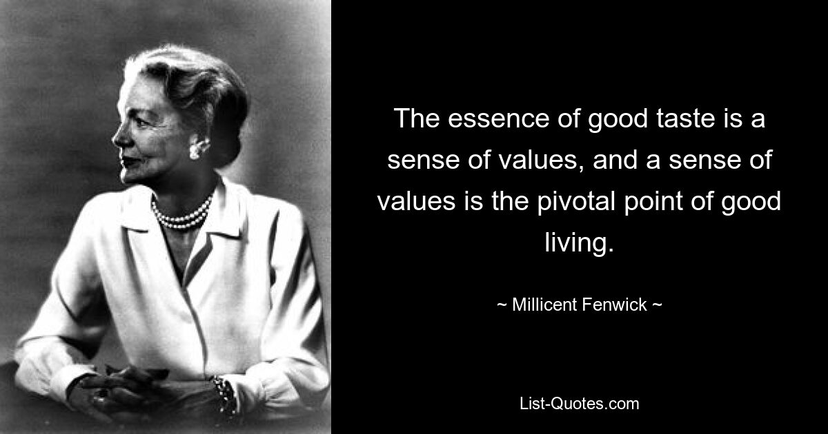 The essence of good taste is a sense of values, and a sense of values is the pivotal point of good living. — © Millicent Fenwick