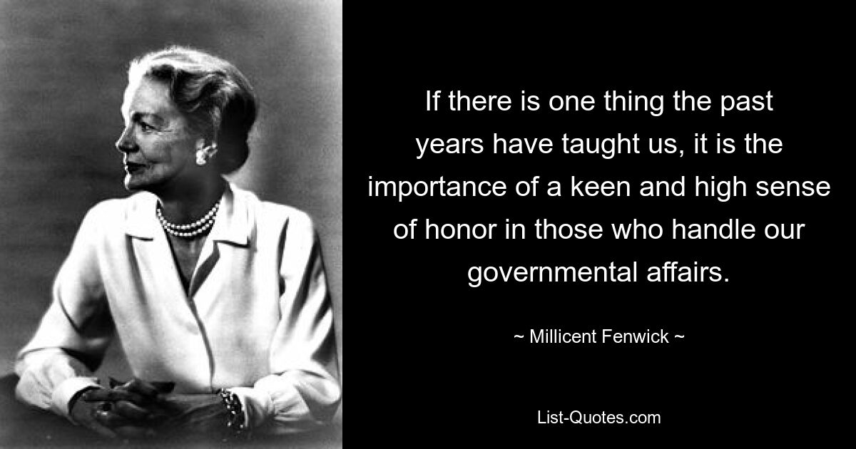 If there is one thing the past years have taught us, it is the importance of a keen and high sense of honor in those who handle our governmental affairs. — © Millicent Fenwick