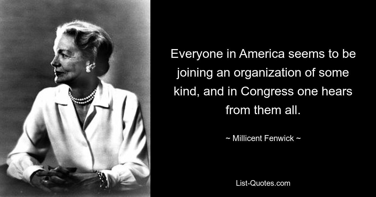 Everyone in America seems to be joining an organization of some kind, and in Congress one hears from them all. — © Millicent Fenwick