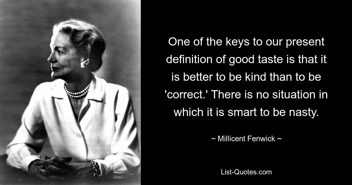 One of the keys to our present definition of good taste is that it is better to be kind than to be 'correct.' There is no situation in which it is smart to be nasty. — © Millicent Fenwick