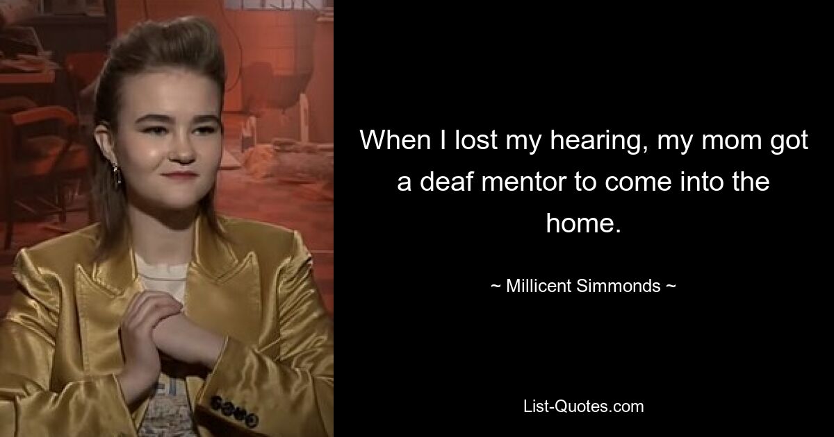 When I lost my hearing, my mom got a deaf mentor to come into the home. — © Millicent Simmonds