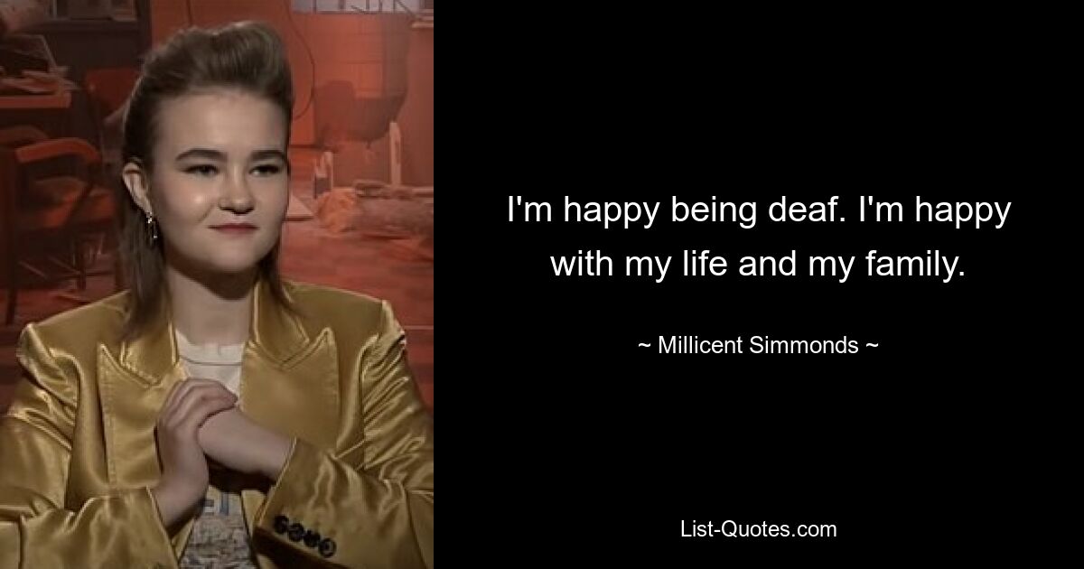 I'm happy being deaf. I'm happy with my life and my family. — © Millicent Simmonds