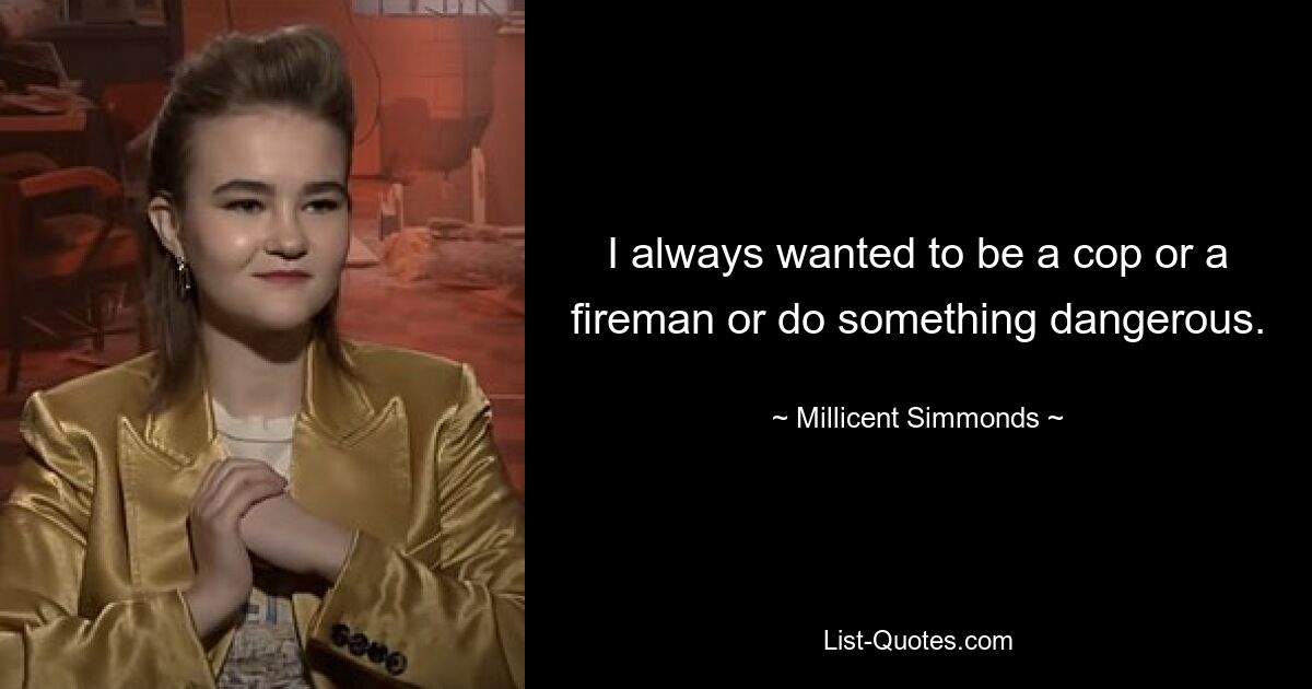 I always wanted to be a cop or a fireman or do something dangerous. — © Millicent Simmonds