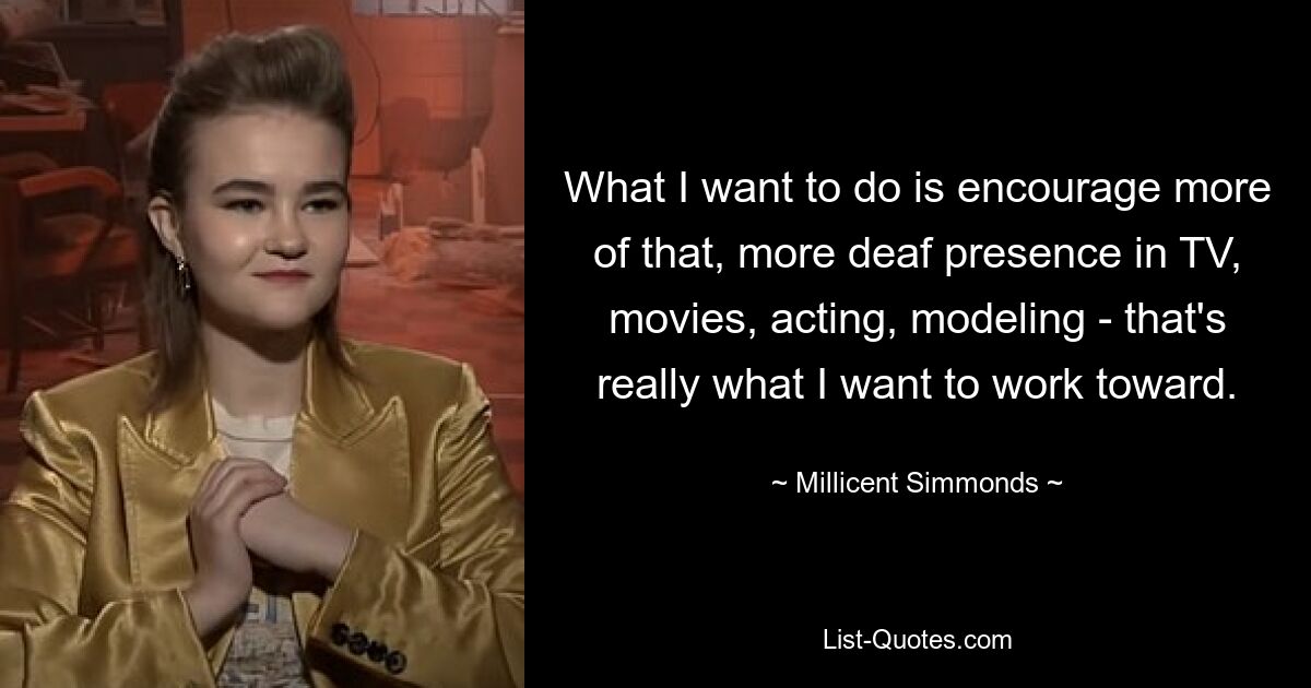 What I want to do is encourage more of that, more deaf presence in TV, movies, acting, modeling - that's really what I want to work toward. — © Millicent Simmonds