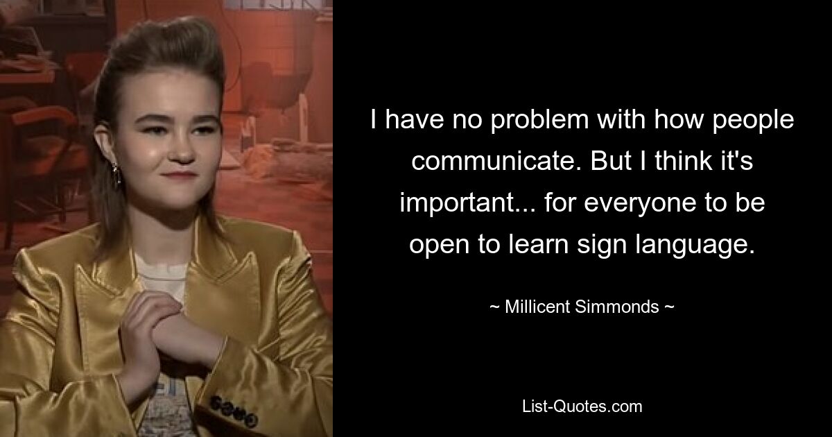 I have no problem with how people communicate. But I think it's important... for everyone to be open to learn sign language. — © Millicent Simmonds