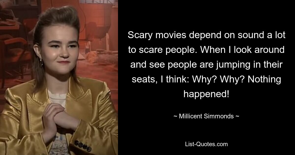 Scary movies depend on sound a lot to scare people. When I look around and see people are jumping in their seats, I think: Why? Why? Nothing happened! — © Millicent Simmonds