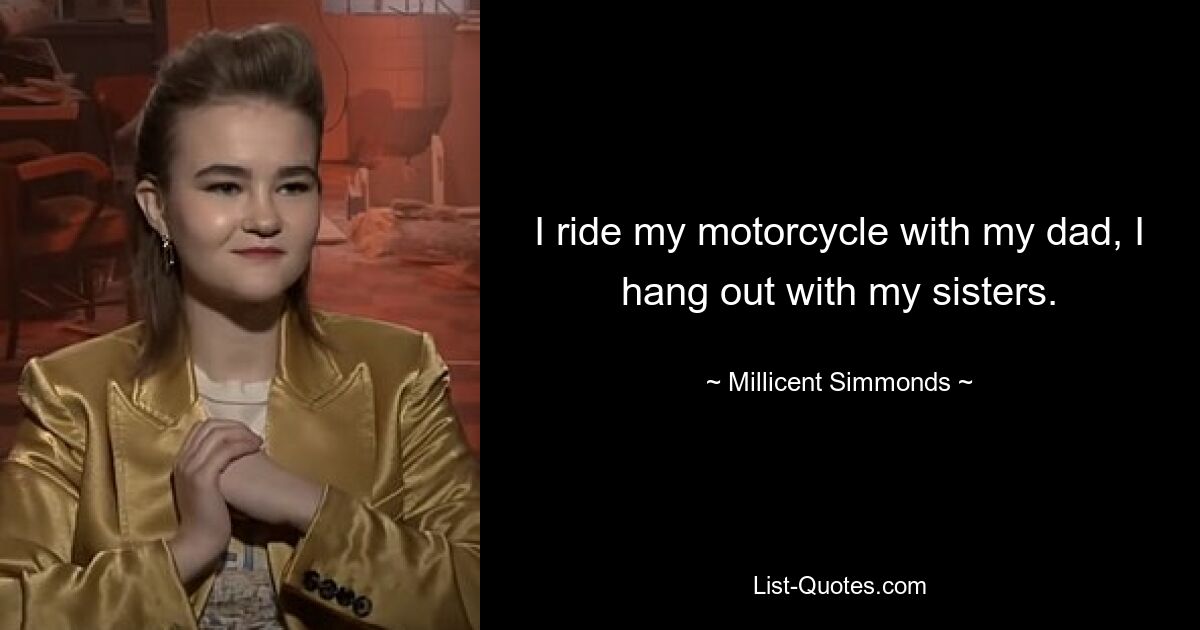 I ride my motorcycle with my dad, I hang out with my sisters. — © Millicent Simmonds