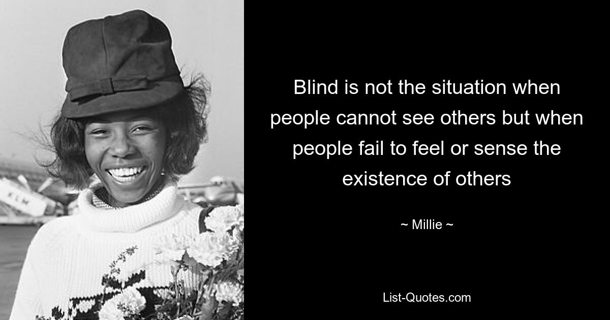 Blind is not the situation when people cannot see others but when people fail to feel or sense the existence of others — © Millie