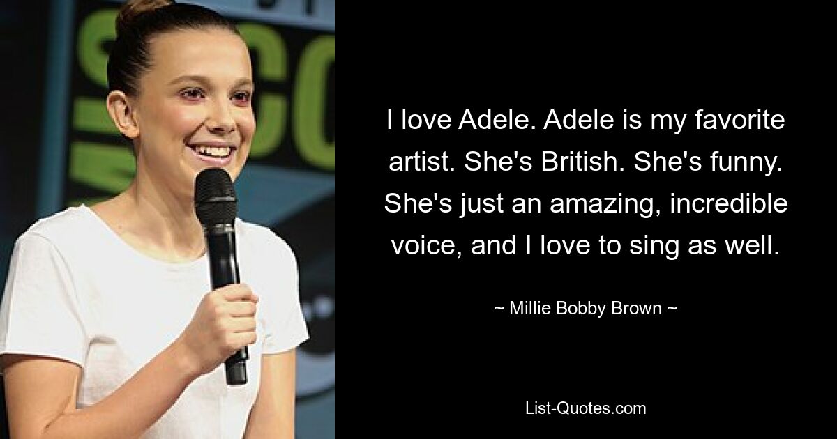 Ich liebe Adele. Adele ist meine Lieblingskünstlerin. Sie ist Britin. Sie ist lustig. Sie ist einfach eine tolle, unglaubliche Stimme und ich liebe es auch zu singen. — © Millie Bobby Brown