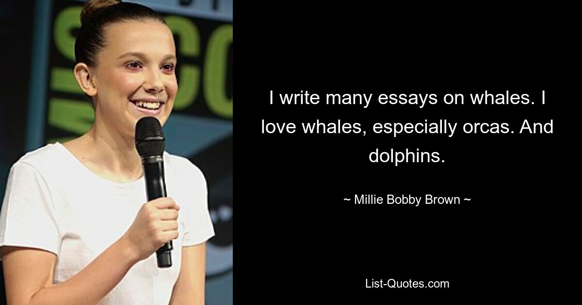 I write many essays on whales. I love whales, especially orcas. And dolphins. — © Millie Bobby Brown