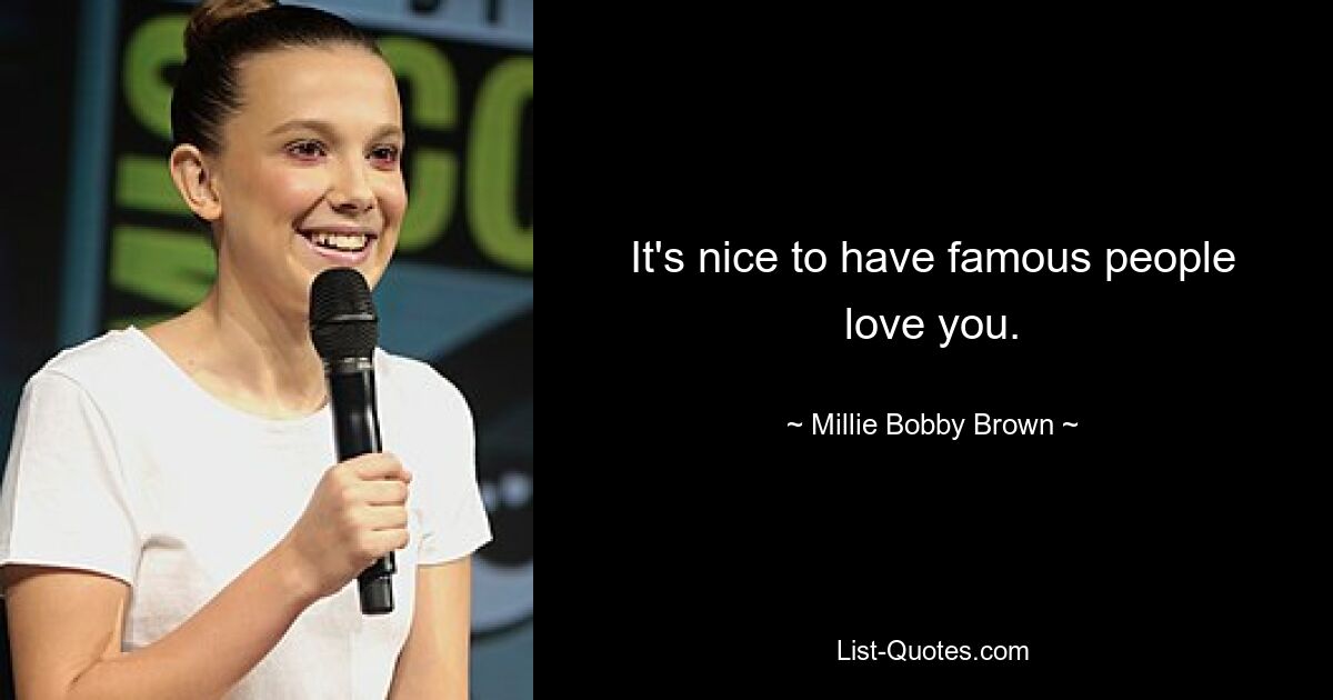 It's nice to have famous people love you. — © Millie Bobby Brown