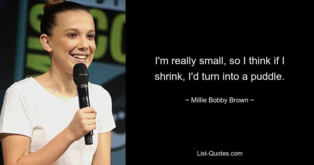 I'm really small, so I think if I shrink, I'd turn into a puddle. — © Millie Bobby Brown