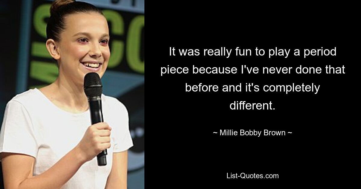 It was really fun to play a period piece because I've never done that before and it's completely different. — © Millie Bobby Brown