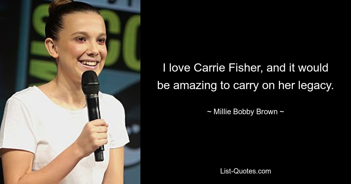 I love Carrie Fisher, and it would be amazing to carry on her legacy. — © Millie Bobby Brown