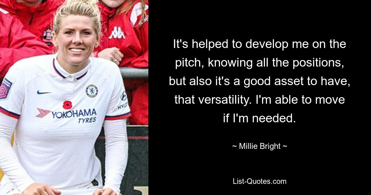 It's helped to develop me on the pitch, knowing all the positions, but also it's a good asset to have, that versatility. I'm able to move if I'm needed. — © Millie Bright