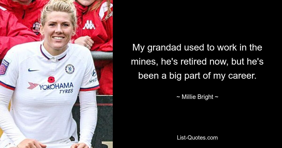 My grandad used to work in the mines, he's retired now, but he's been a big part of my career. — © Millie Bright