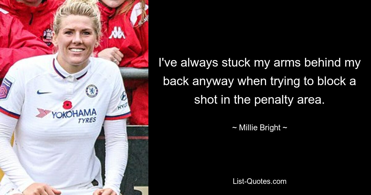 I've always stuck my arms behind my back anyway when trying to block a shot in the penalty area. — © Millie Bright