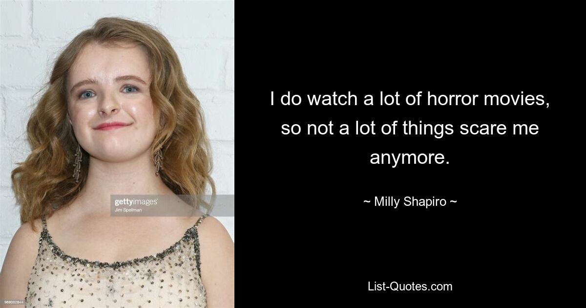 I do watch a lot of horror movies, so not a lot of things scare me anymore. — © Milly Shapiro