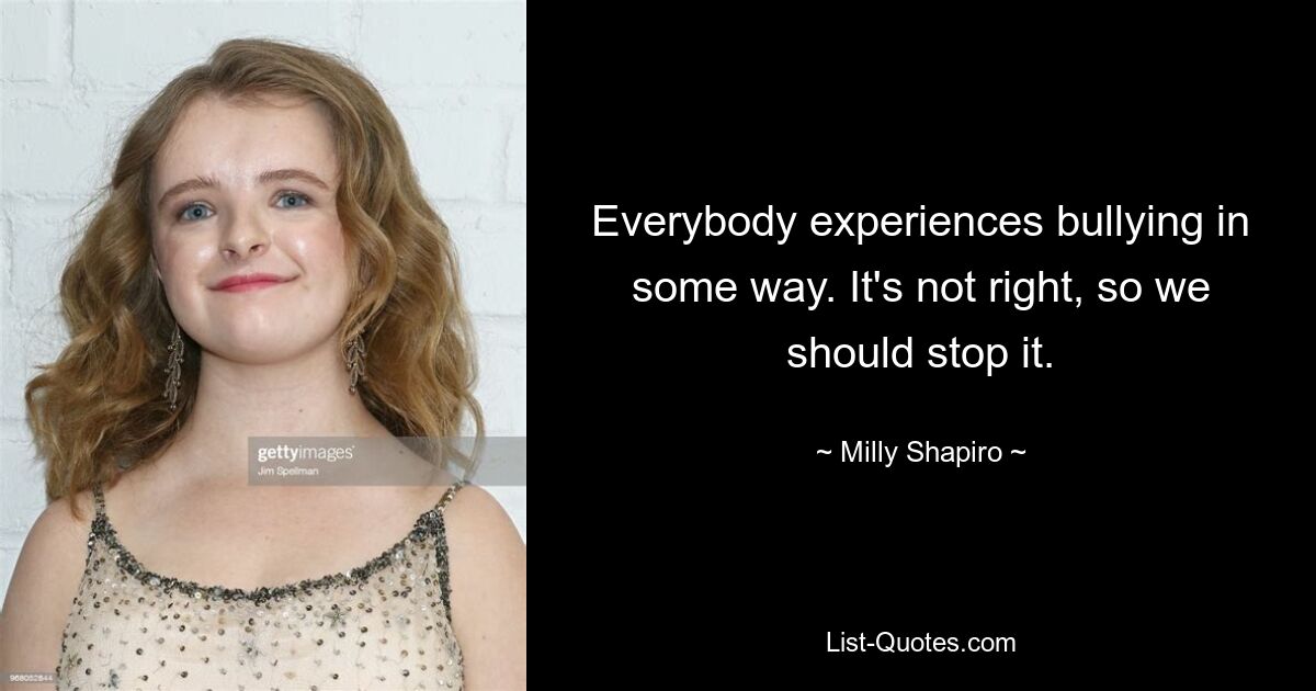 Everybody experiences bullying in some way. It's not right, so we should stop it. — © Milly Shapiro