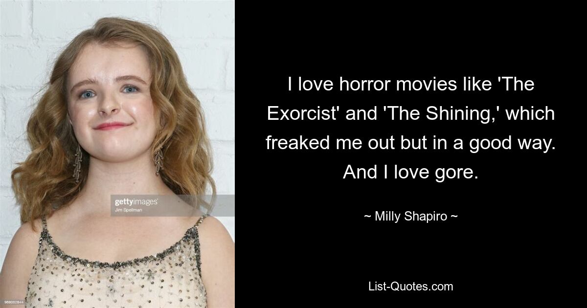 I love horror movies like 'The Exorcist' and 'The Shining,' which freaked me out but in a good way. And I love gore. — © Milly Shapiro